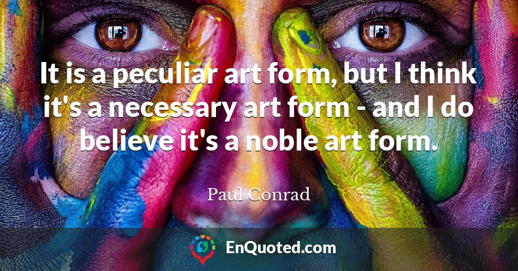 It is a peculiar art form, but I think it's a necessary art form - and I do believe it's a noble art form.