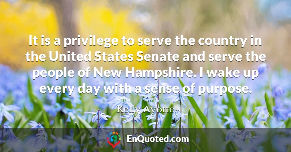 It is a privilege to serve the country in the United States Senate and serve the people of New Hampshire. I wake up every day with a sense of purpose.