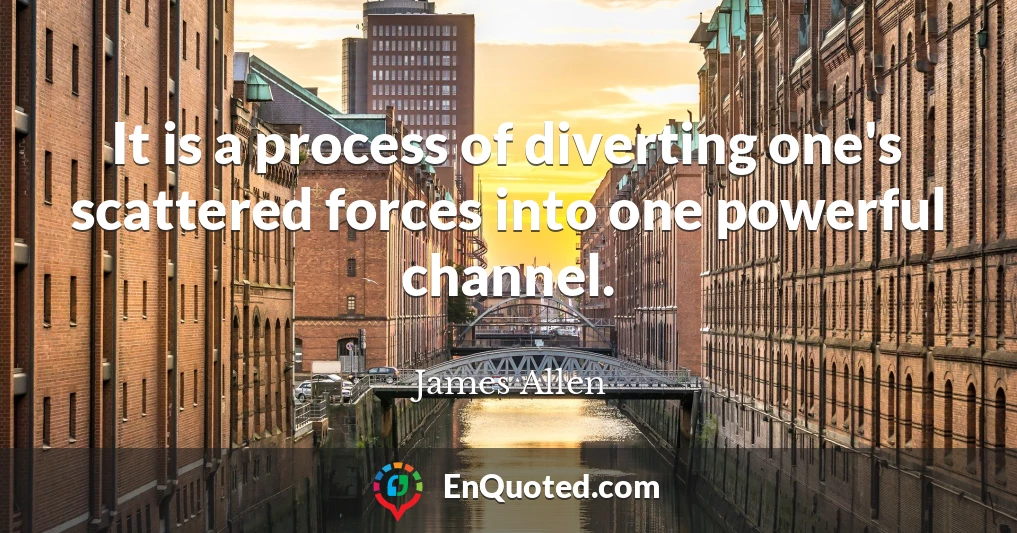 It is a process of diverting one's scattered forces into one powerful channel.