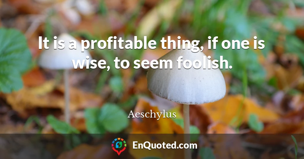It is a profitable thing, if one is wise, to seem foolish.