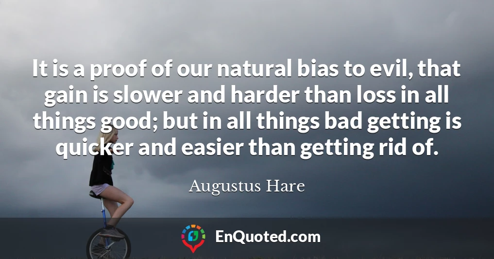 It is a proof of our natural bias to evil, that gain is slower and harder than loss in all things good; but in all things bad getting is quicker and easier than getting rid of.
