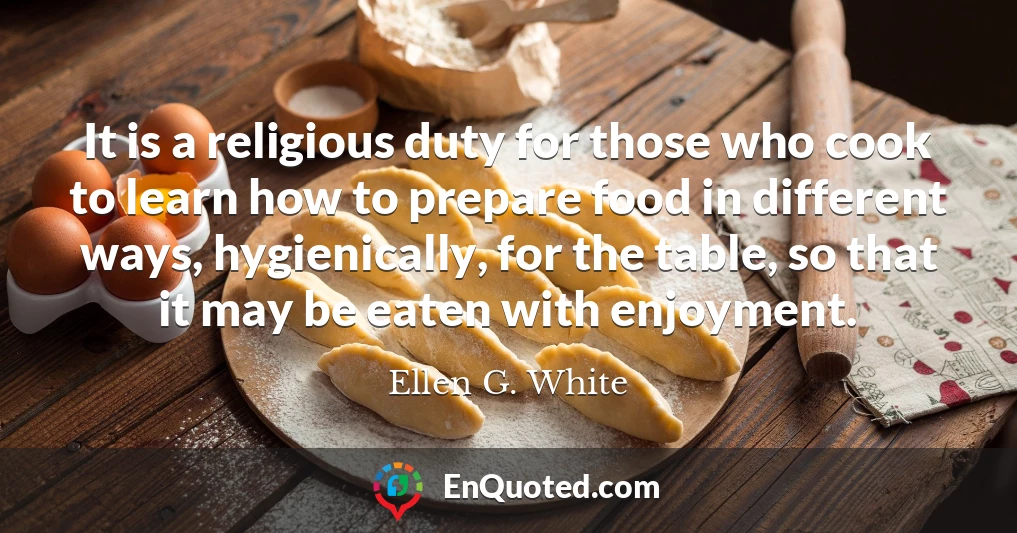 It is a religious duty for those who cook to learn how to prepare food in different ways, hygienically, for the table, so that it may be eaten with enjoyment.