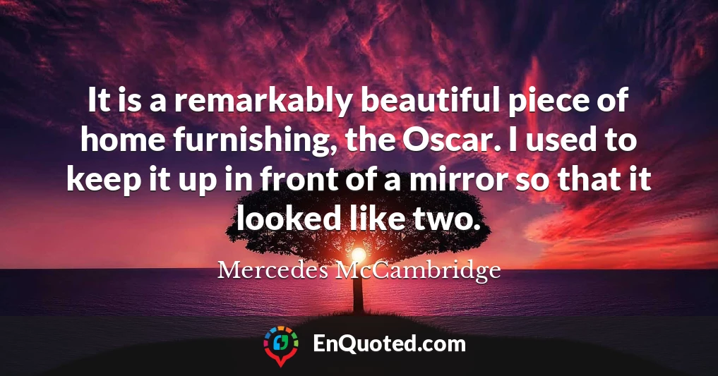 It is a remarkably beautiful piece of home furnishing, the Oscar. I used to keep it up in front of a mirror so that it looked like two.