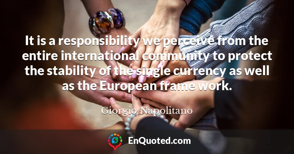 It is a responsibility we perceive from the entire international community to protect the stability of the single currency as well as the European frame work.