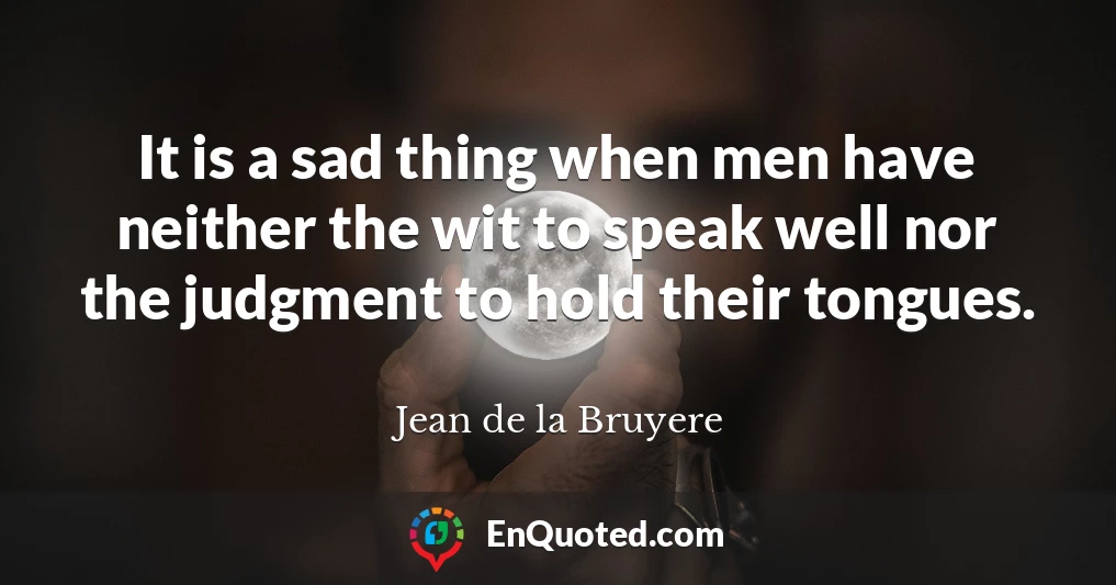 It is a sad thing when men have neither the wit to speak well nor the judgment to hold their tongues.