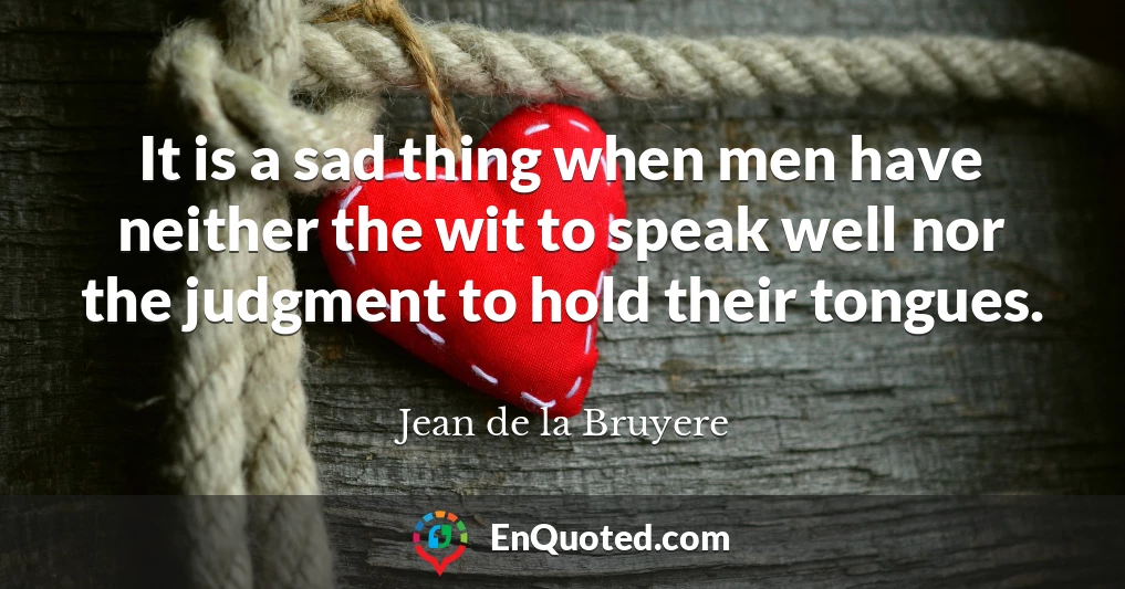 It is a sad thing when men have neither the wit to speak well nor the judgment to hold their tongues.