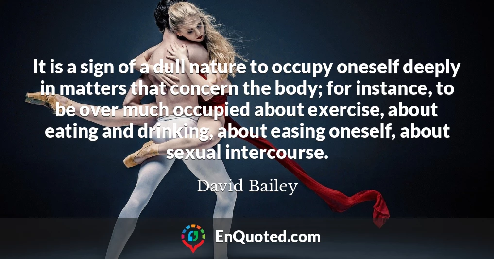 It is a sign of a dull nature to occupy oneself deeply in matters that concern the body; for instance, to be over much occupied about exercise, about eating and drinking, about easing oneself, about sexual intercourse.
