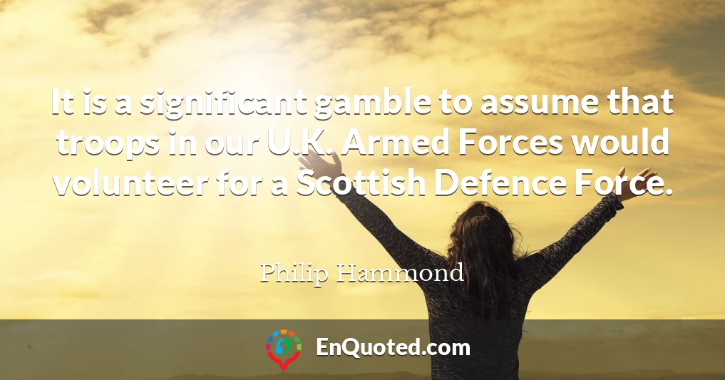 It is a significant gamble to assume that troops in our U.K. Armed Forces would volunteer for a Scottish Defence Force.