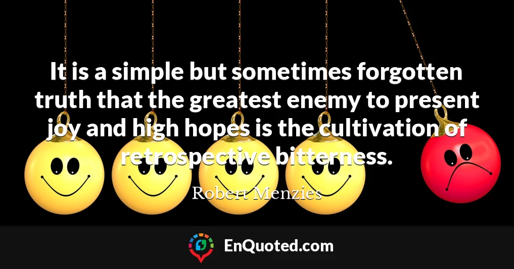 It is a simple but sometimes forgotten truth that the greatest enemy to present joy and high hopes is the cultivation of retrospective bitterness.