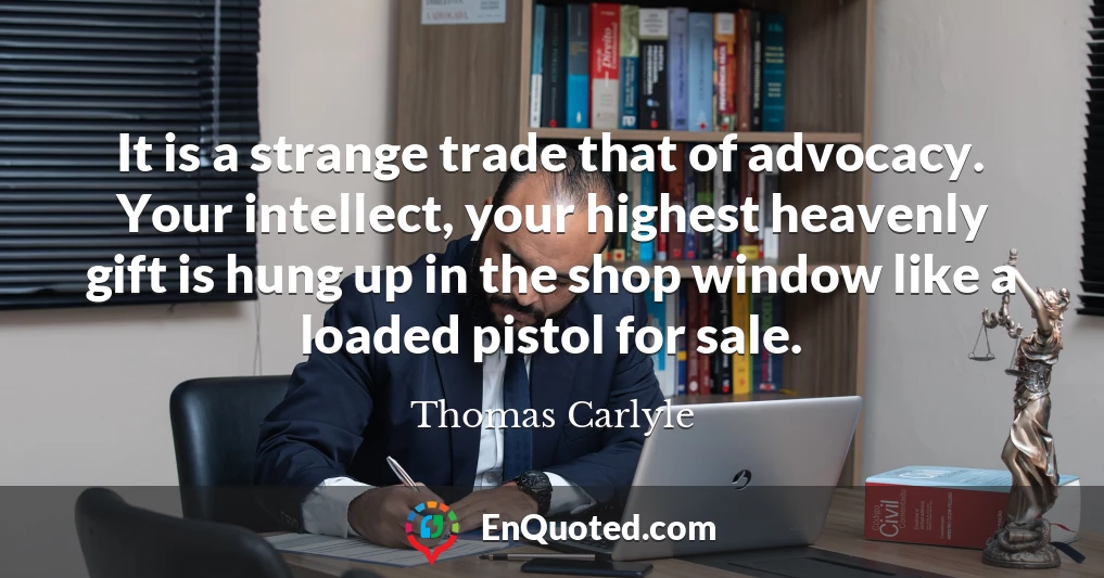It is a strange trade that of advocacy. Your intellect, your highest heavenly gift is hung up in the shop window like a loaded pistol for sale.