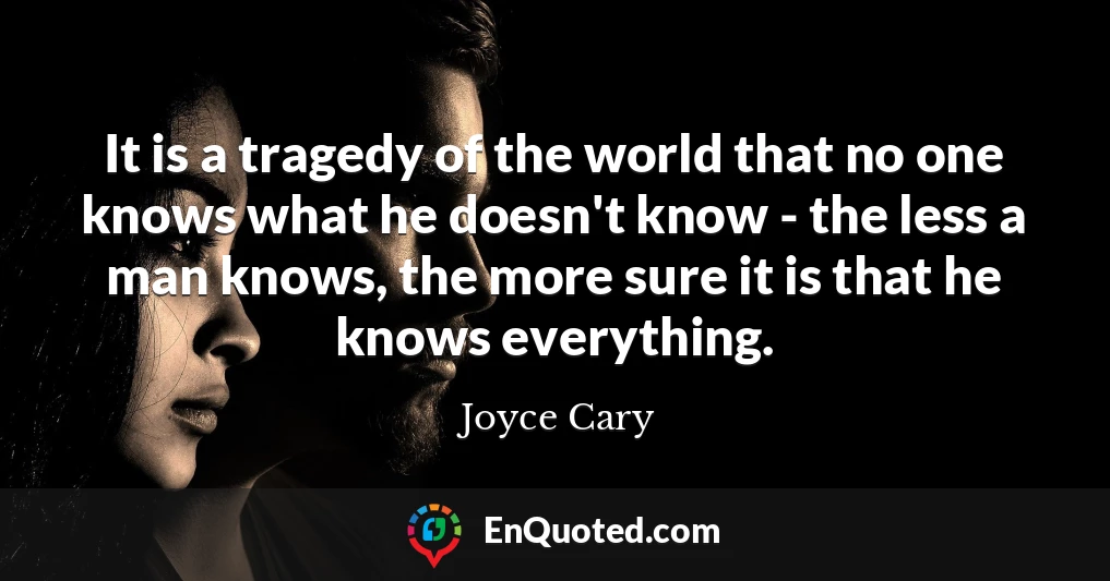 It is a tragedy of the world that no one knows what he doesn't know - the less a man knows, the more sure it is that he knows everything.