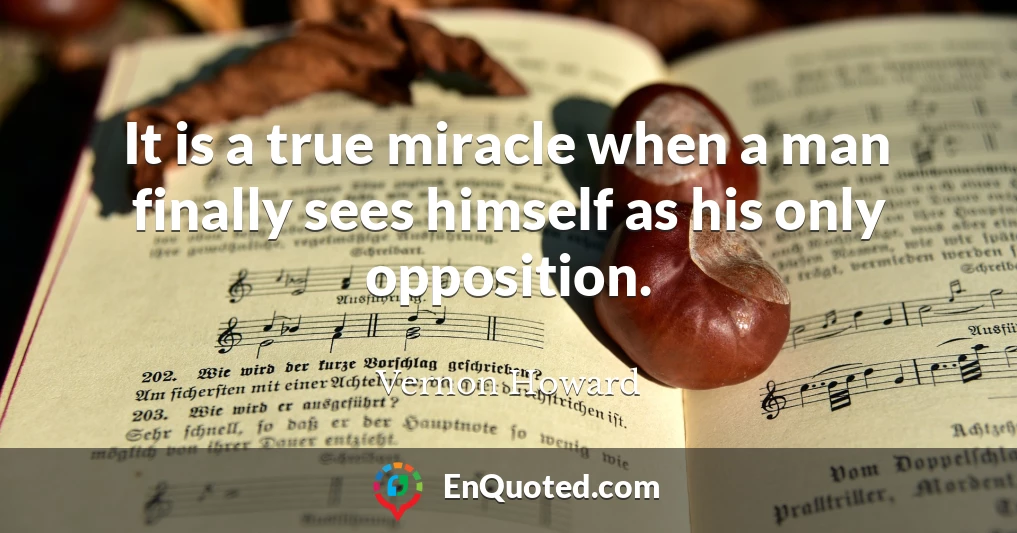 It is a true miracle when a man finally sees himself as his only opposition.