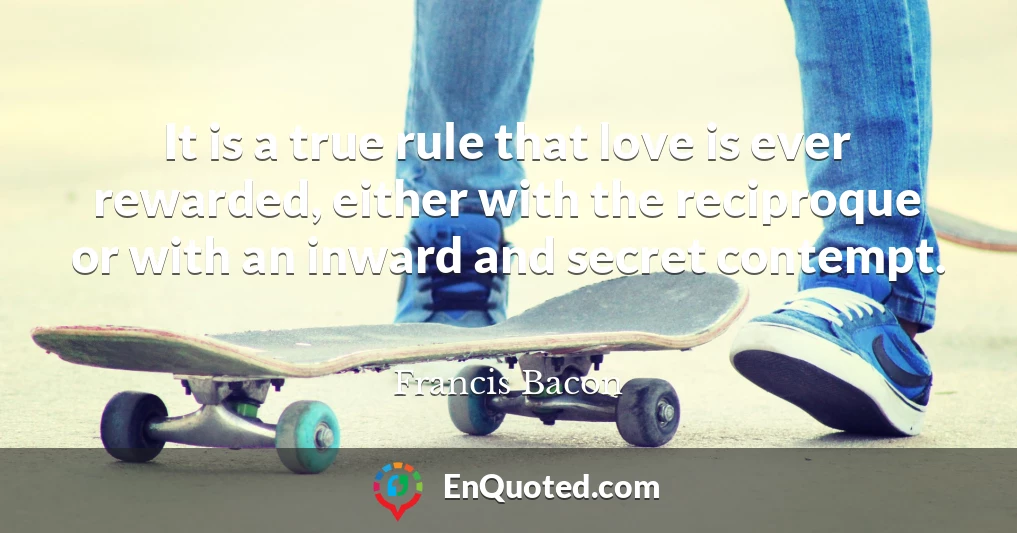 It is a true rule that love is ever rewarded, either with the reciproque or with an inward and secret contempt.