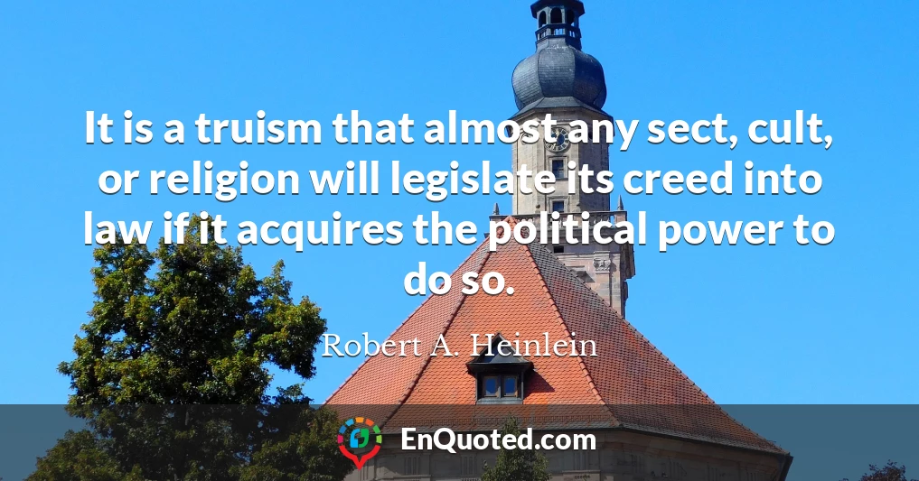 It is a truism that almost any sect, cult, or religion will legislate its creed into law if it acquires the political power to do so.