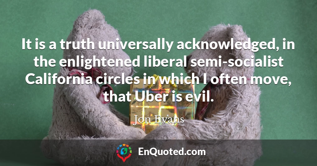 It is a truth universally acknowledged, in the enlightened liberal semi-socialist California circles in which I often move, that Uber is evil.