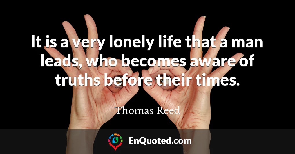 It is a very lonely life that a man leads, who becomes aware of truths before their times.