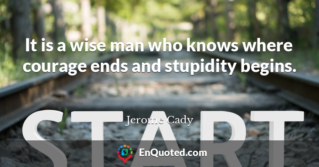 It is a wise man who knows where courage ends and stupidity begins.