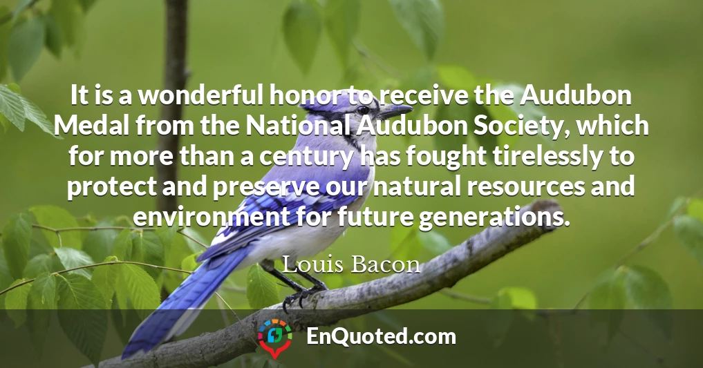 It is a wonderful honor to receive the Audubon Medal from the National Audubon Society, which for more than a century has fought tirelessly to protect and preserve our natural resources and environment for future generations.