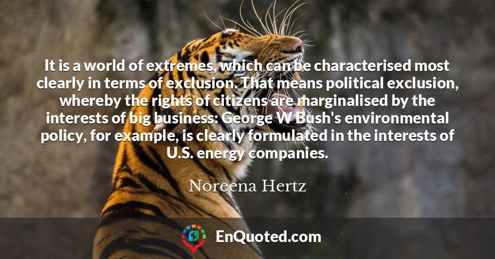 It is a world of extremes, which can be characterised most clearly in terms of exclusion. That means political exclusion, whereby the rights of citizens are marginalised by the interests of big business: George W Bush's environmental policy, for example, is clearly formulated in the interests of U.S. energy companies.