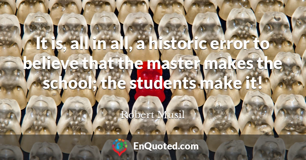 It is, all in all, a historic error to believe that the master makes the school; the students make it!