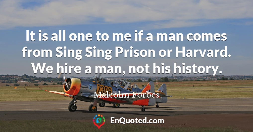 It is all one to me if a man comes from Sing Sing Prison or Harvard. We hire a man, not his history.