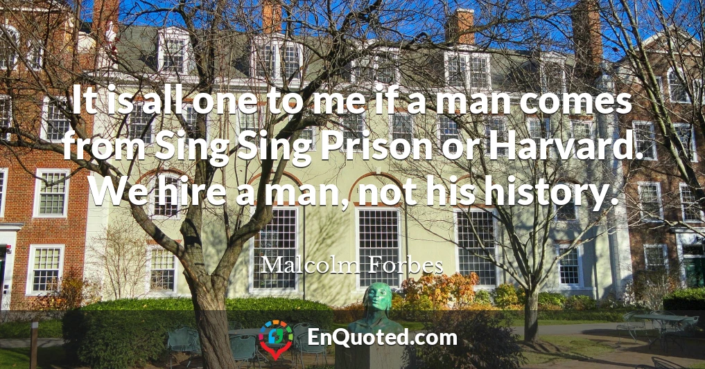 It is all one to me if a man comes from Sing Sing Prison or Harvard. We hire a man, not his history.