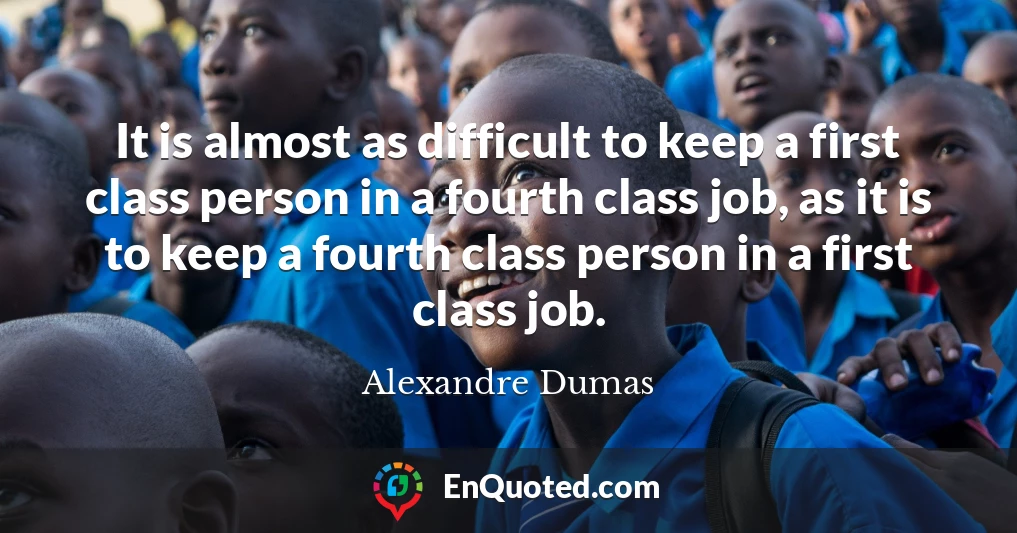 It is almost as difficult to keep a first class person in a fourth class job, as it is to keep a fourth class person in a first class job.