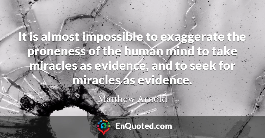 It is almost impossible to exaggerate the proneness of the human mind to take miracles as evidence, and to seek for miracles as evidence.