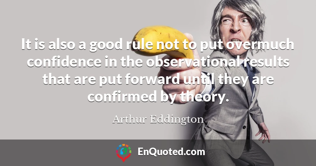 It is also a good rule not to put overmuch confidence in the observational results that are put forward until they are confirmed by theory.