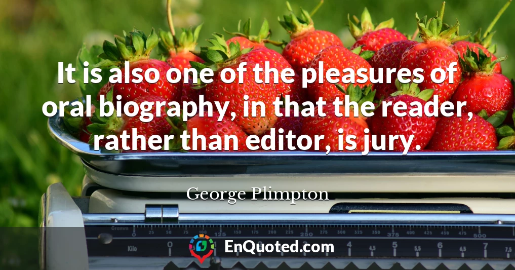 It is also one of the pleasures of oral biography, in that the reader, rather than editor, is jury.