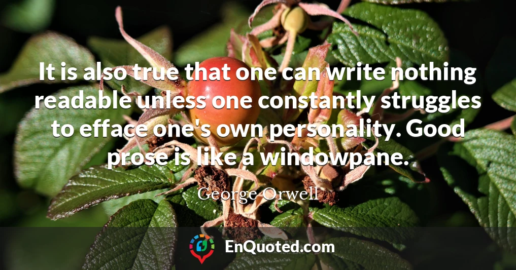 It is also true that one can write nothing readable unless one constantly struggles to efface one's own personality. Good prose is like a windowpane.