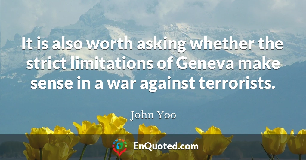 It is also worth asking whether the strict limitations of Geneva make sense in a war against terrorists.
