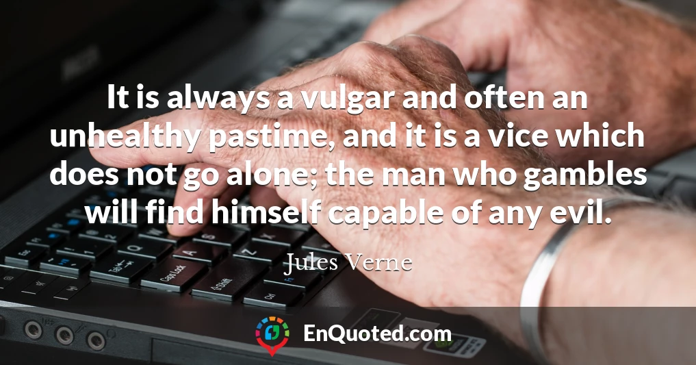It is always a vulgar and often an unhealthy pastime, and it is a vice which does not go alone; the man who gambles will find himself capable of any evil.