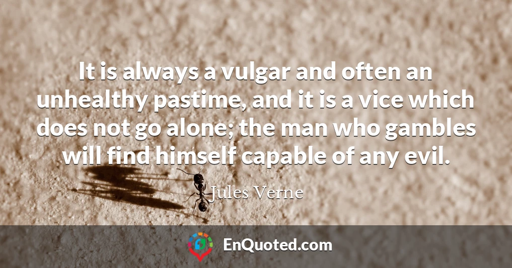 It is always a vulgar and often an unhealthy pastime, and it is a vice which does not go alone; the man who gambles will find himself capable of any evil.