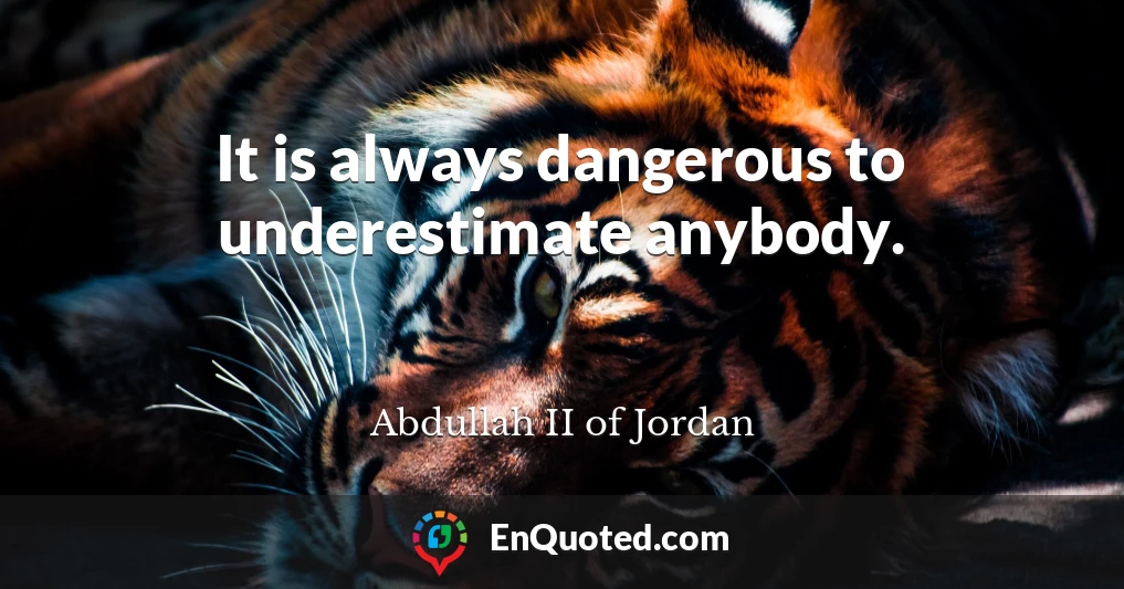 It is always dangerous to underestimate anybody.
