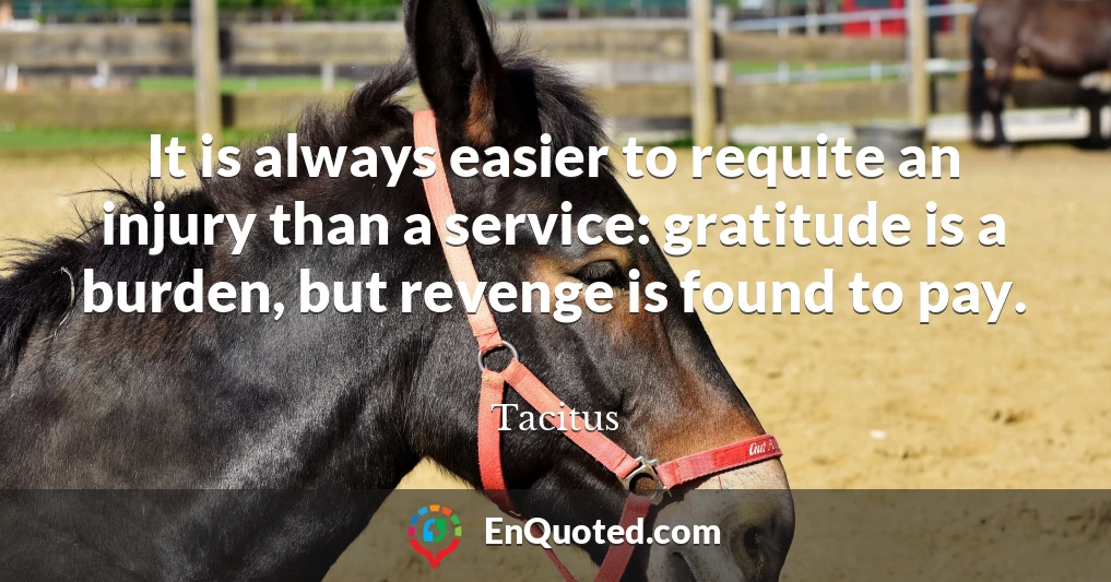 It is always easier to requite an injury than a service: gratitude is a burden, but revenge is found to pay.