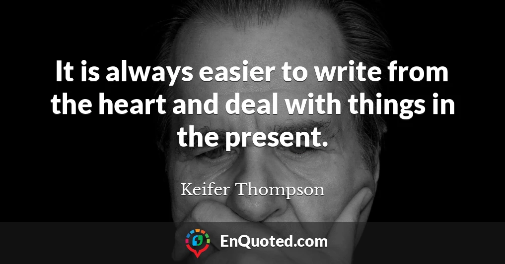 It is always easier to write from the heart and deal with things in the present.