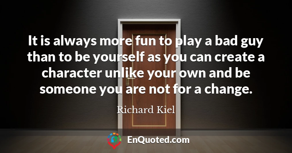 It is always more fun to play a bad guy than to be yourself as you can create a character unlike your own and be someone you are not for a change.
