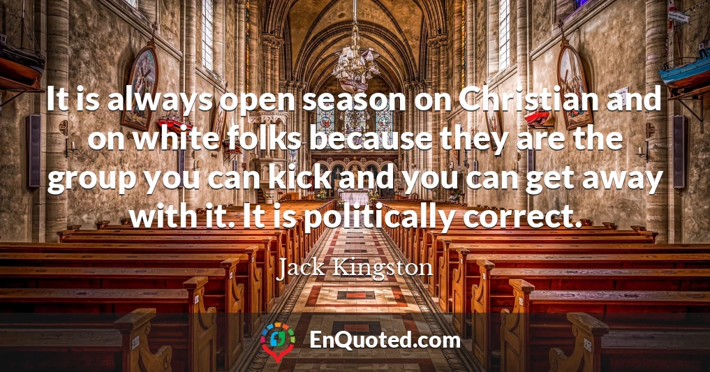 It is always open season on Christian and on white folks because they are the group you can kick and you can get away with it. It is politically correct.