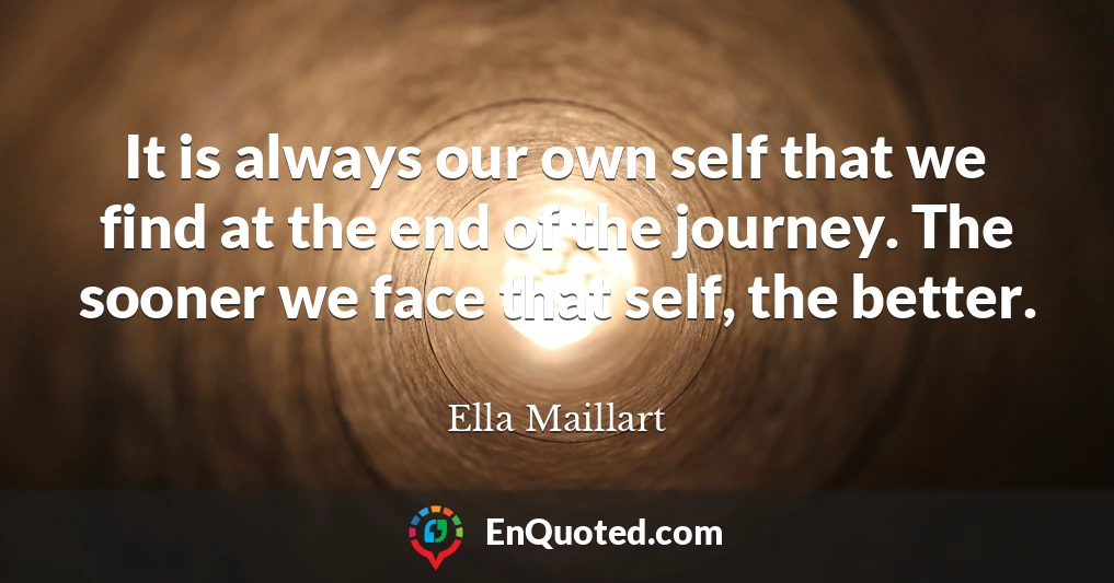 It is always our own self that we find at the end of the journey. The sooner we face that self, the better.