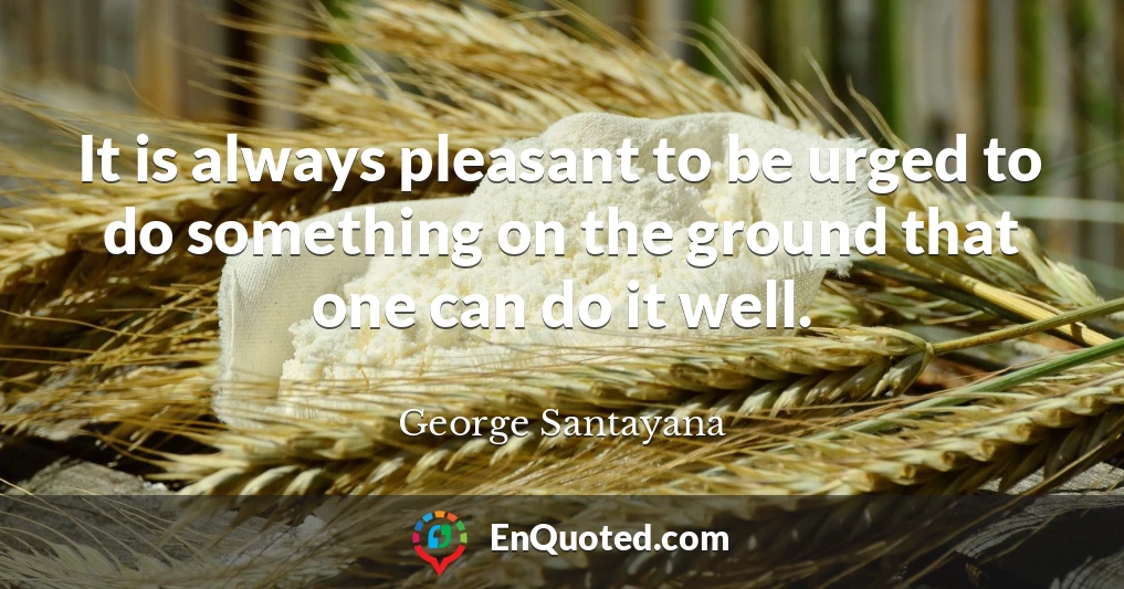 It is always pleasant to be urged to do something on the ground that one can do it well.