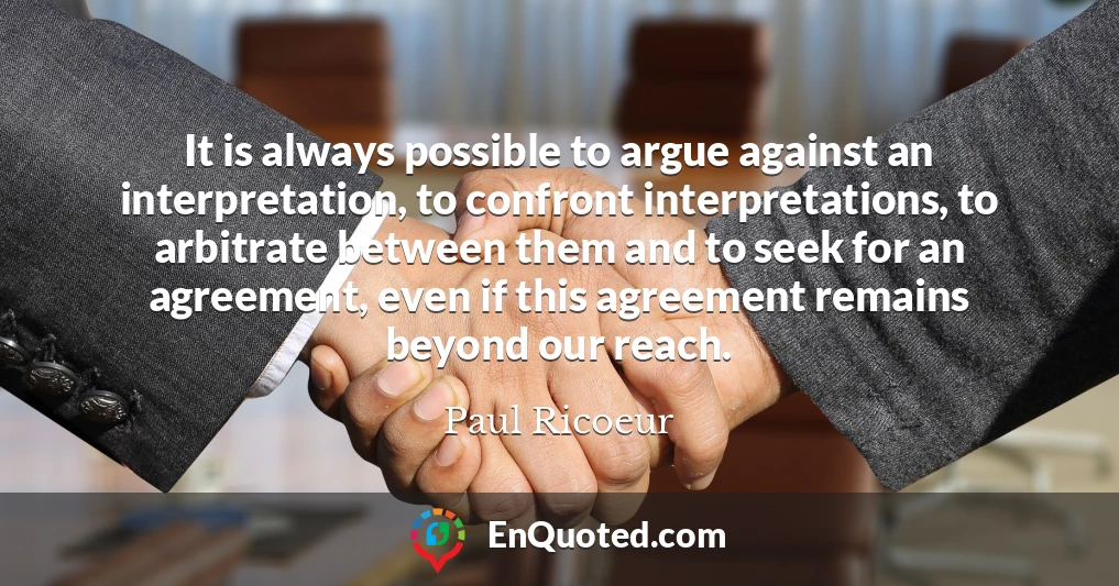 It is always possible to argue against an interpretation, to confront interpretations, to arbitrate between them and to seek for an agreement, even if this agreement remains beyond our reach.