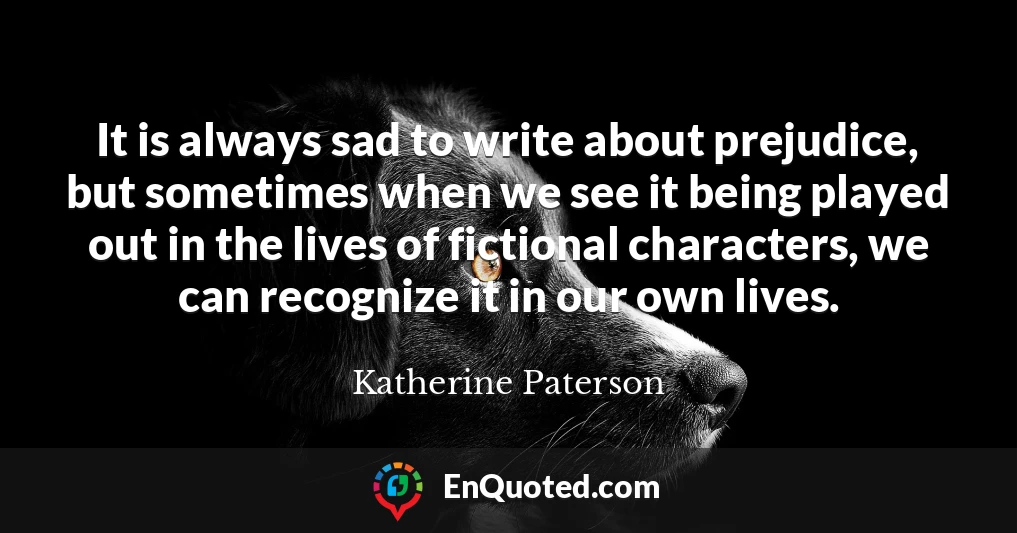It is always sad to write about prejudice, but sometimes when we see it being played out in the lives of fictional characters, we can recognize it in our own lives.
