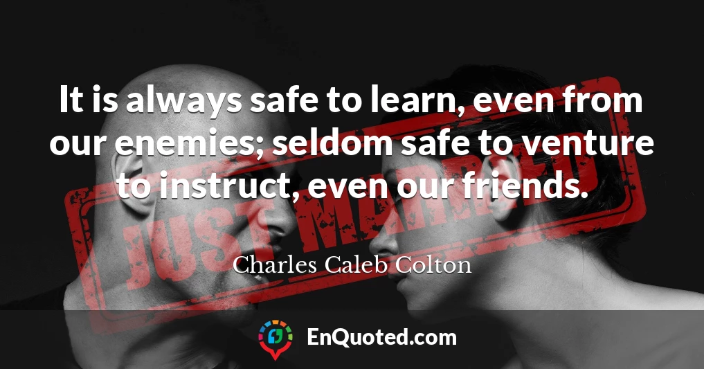 It is always safe to learn, even from our enemies; seldom safe to venture to instruct, even our friends.