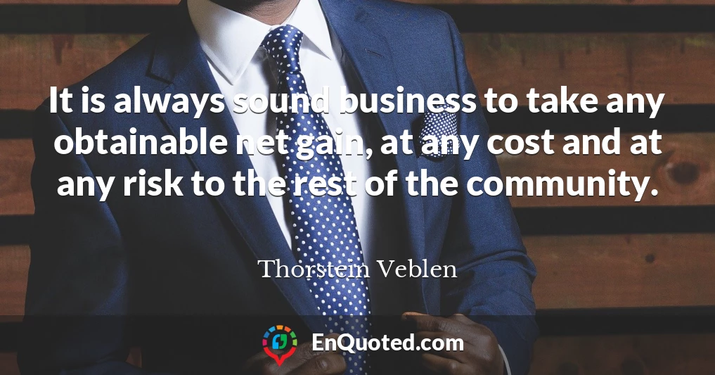 It is always sound business to take any obtainable net gain, at any cost and at any risk to the rest of the community.