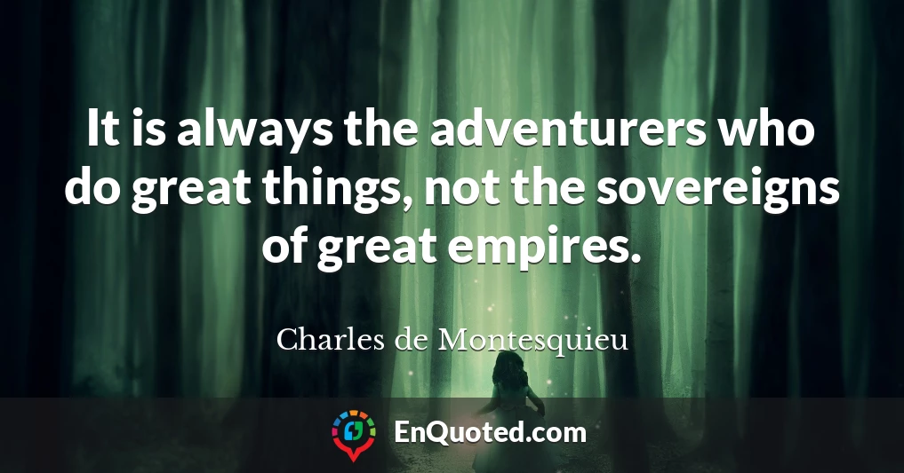 It is always the adventurers who do great things, not the sovereigns of great empires.