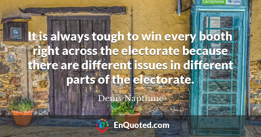 It is always tough to win every booth right across the electorate because there are different issues in different parts of the electorate.