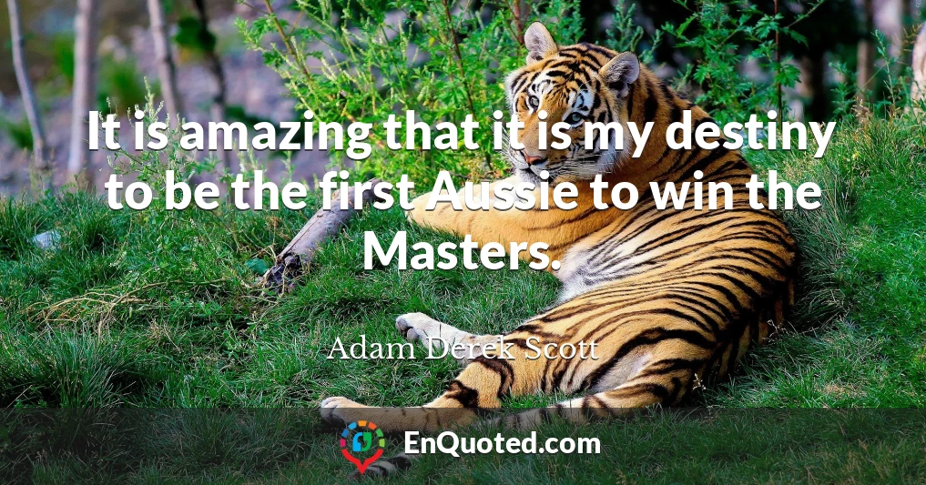 It is amazing that it is my destiny to be the first Aussie to win the Masters.