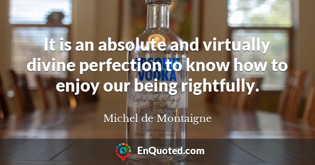 It is an absolute and virtually divine perfection to know how to enjoy our being rightfully.