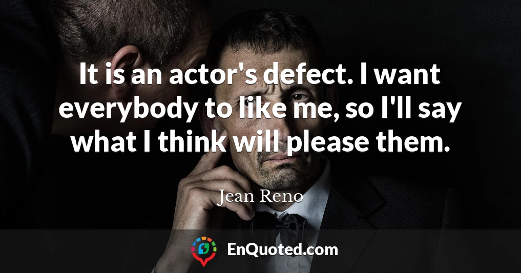 It is an actor's defect. I want everybody to like me, so I'll say what I think will please them.